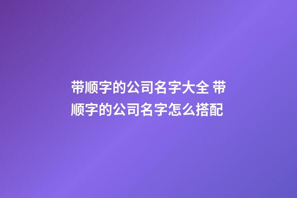 带顺字的公司名字大全 带顺字的公司名字怎么搭配-第1张-公司起名-玄机派